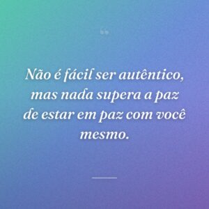 Não é fácil ser autêntico, mas nada supera a paz de estar em paz com você mesmo.