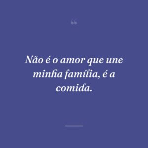 Não é o amor que une minha família, é a comida.