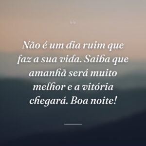 Não é um dia ruim que faz a sua vida. Saiba que amanhã será muito melhor e a vitória chegará. Boa noite!