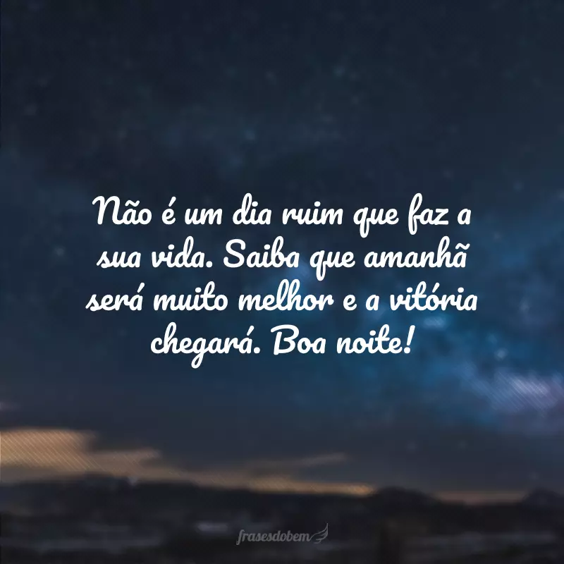 Não é um dia ruim que faz a sua vida. Saiba que amanhã será muito melhor e a vitória chegará. Boa noite!