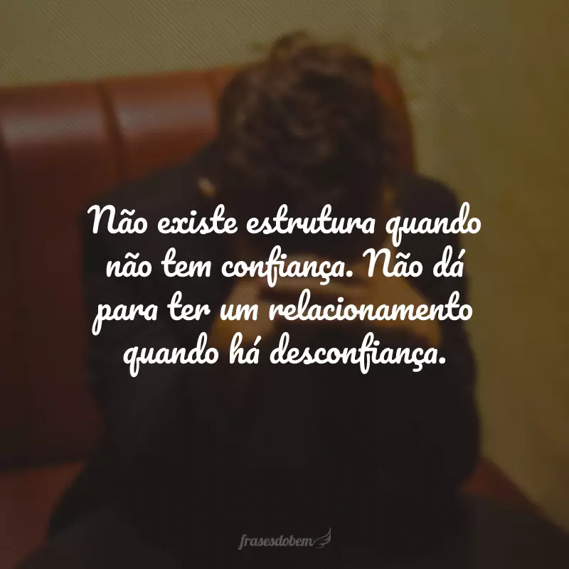 Não existe estrutura quando não tem confiança. Não dá para ter um relacionamento quando há desconfiança.