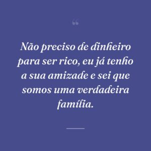 Não preciso de dinheiro para ser rico, eu já tenho a sua amizade e sei que somos uma verdadeira família.