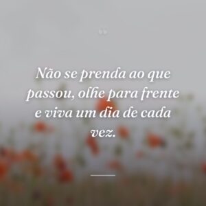Não se prenda ao que passou, olhe para frente e viva um dia de cada vez.