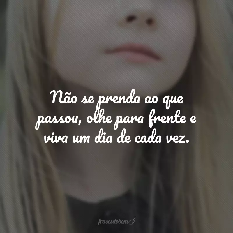 Não se prenda ao que passou, olhe para frente e viva um dia de cada vez.