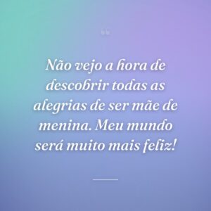 Não vejo a hora de descobrir todas as alegrias de ser mãe de menina. Meu mundo será muito mais feliz!