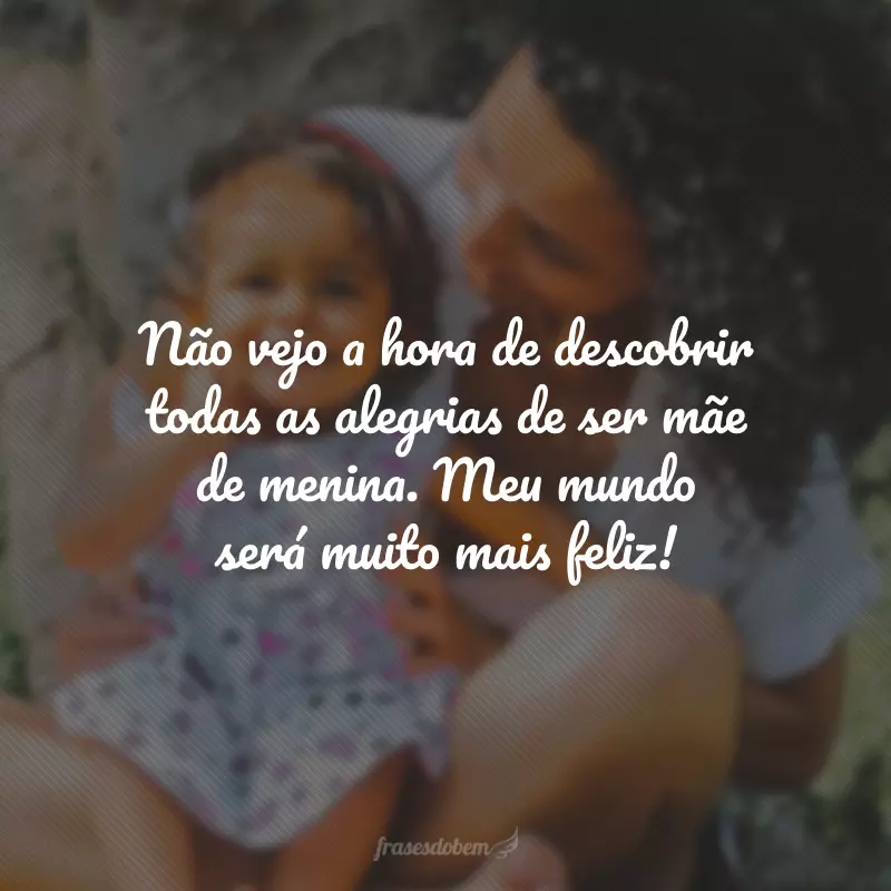 Não vejo a hora de descobrir todas as alegrias de ser mãe de menina. Meu mundo será muito mais feliz!