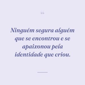 Ninguém segura alguém que se encontrou e se apaixonou pela identidade que criou.