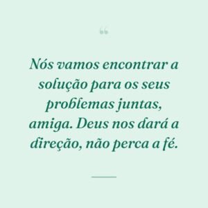 Nós vamos encontrar a solução para os seus problemas juntas, amiga. Deus nos dará a direção, não perca a fé.