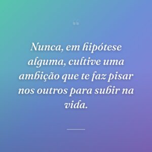 Nunca, em hipótese alguma, cultive uma ambição que te faz pisar nos outros para subir na vida.