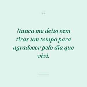 Nunca me deito sem tirar um tempo para agradecer pelo dia que vivi.