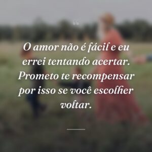 O amor não é fácil e eu errei tentando acertar. Prometo te recompensar por isso se você escolher voltar.