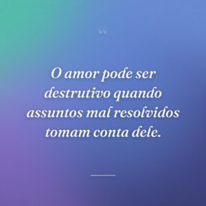 O amor pode ser destrutivo quando assuntos mal resolvidos tomam conta dele.