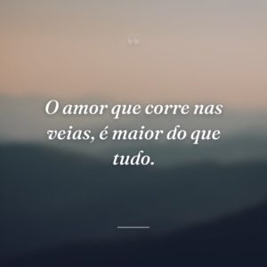 O amor que corre nas veias, é maior do que tudo.