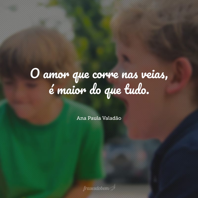 O amor que corre nas veias, é maior do que tudo. 