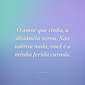 O amor que tinha, a distância zerou. Não sobrou nada, você é a minha ferida curada.