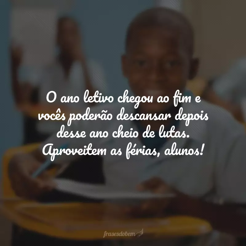 O ano letivo chegou ao fim e vocês poderão descansar depois desse ano cheio de lutas. Aproveitem as férias, alunos!