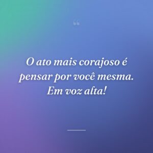 O ato mais corajoso é pensar por você mesma. Em voz alta!