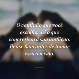 O caminho que você escolherá é o que concretizará sua ambição. Pense bem antes de tomar essa decisão.