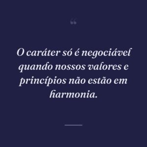 O caráter só é negociável quando nossos valores e princípios não estão em harmonia.