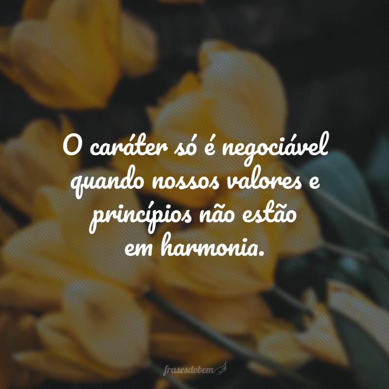 O caráter só é negociável quando nossos valores e princípios não estão em harmonia.