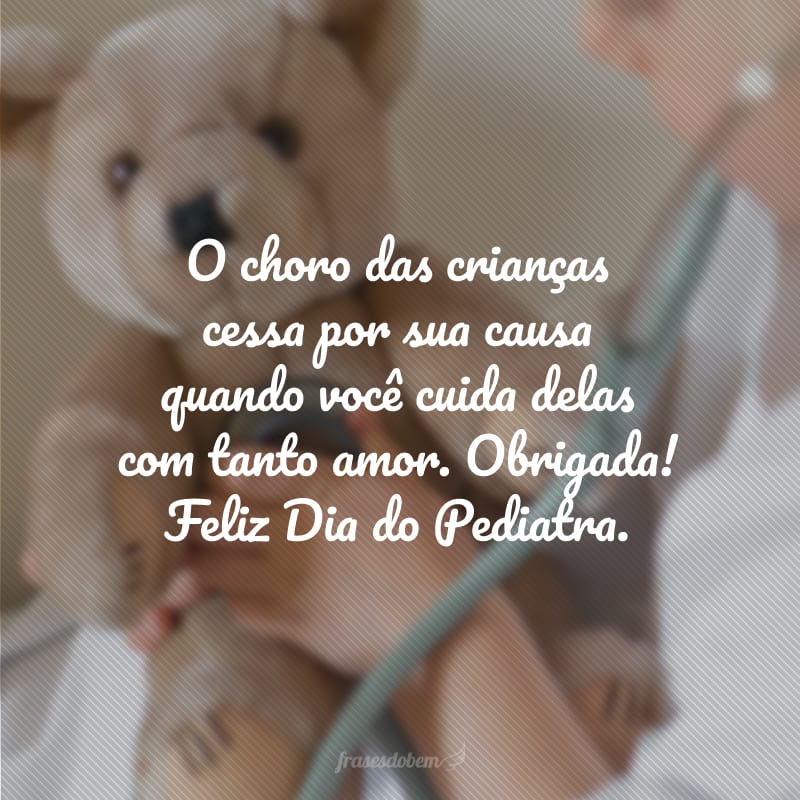 O choro das crianças cessa por sua causa quando você cuida delas com tanto amor. Obrigada! Feliz Dia do Pediatra.