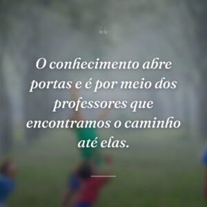 O conhecimento abre portas e é por meio dos professores que encontramos o caminho até elas.