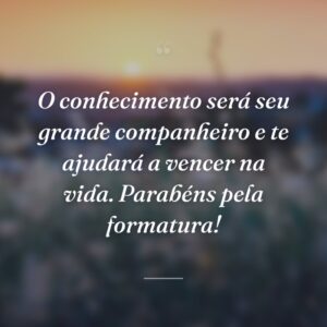 O conhecimento será seu grande companheiro e te ajudará a vencer na vida. Parabéns pela formatura!