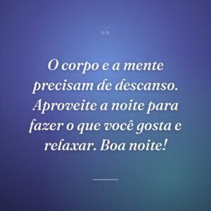 O corpo e a mente precisam de descanso. Aproveite a noite para fazer o que você gosta e relaxar. Boa noite!