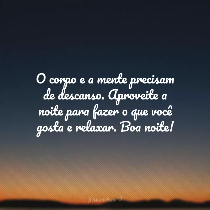 O corpo e a mente precisam de descanso. Aproveite a noite para fazer o que você gosta e relaxar. Boa noite!