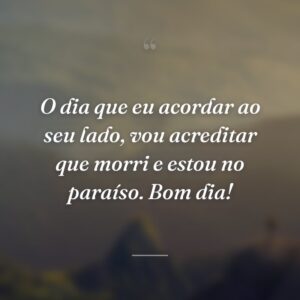 O dia que eu acordar ao seu lado, vou acreditar que morri e estou no paraíso. Bom dia!