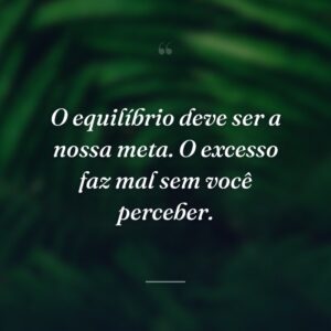 O equilíbrio deve ser a nossa meta. O excesso faz mal sem você perceber.