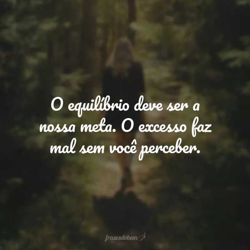 O equilíbrio deve ser a nossa meta. O excesso faz mal sem você perceber.