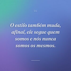 O estilo também muda, afinal, ele segue quem somos e nós nunca somos os mesmos.