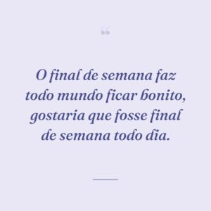 O final de semana faz todo mundo ficar bonito, gostaria que fosse final de semana todo dia.