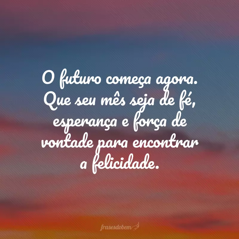 O futuro começa agora. Que seu mês seja de fé, esperança e força de vontade para encontrar a felicidade.