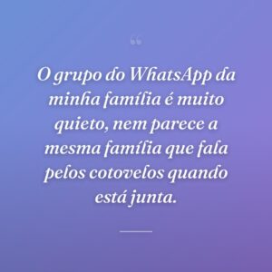 O grupo do WhatsApp da minha família é muito quieto, nem parece a mesma família que fala pelos cotovelos quando está junta.