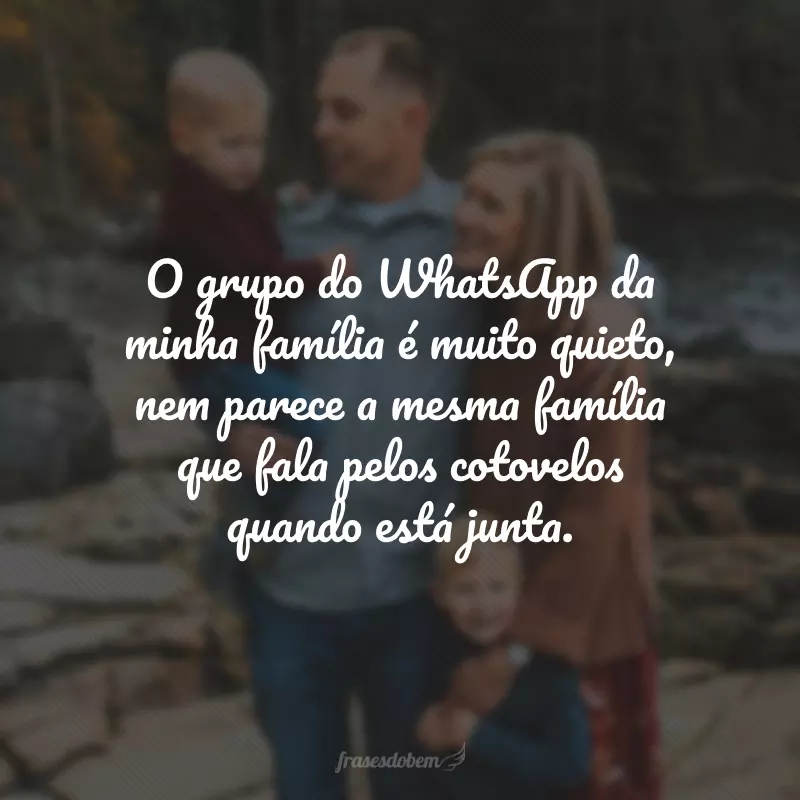 O grupo do WhatsApp da minha família é muito quieto, nem parece a mesma família que fala pelos cotovelos quando está junta.