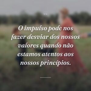 O impulso pode nos fazer desviar dos nossos valores quando não estamos atentos aos nossos princípios.