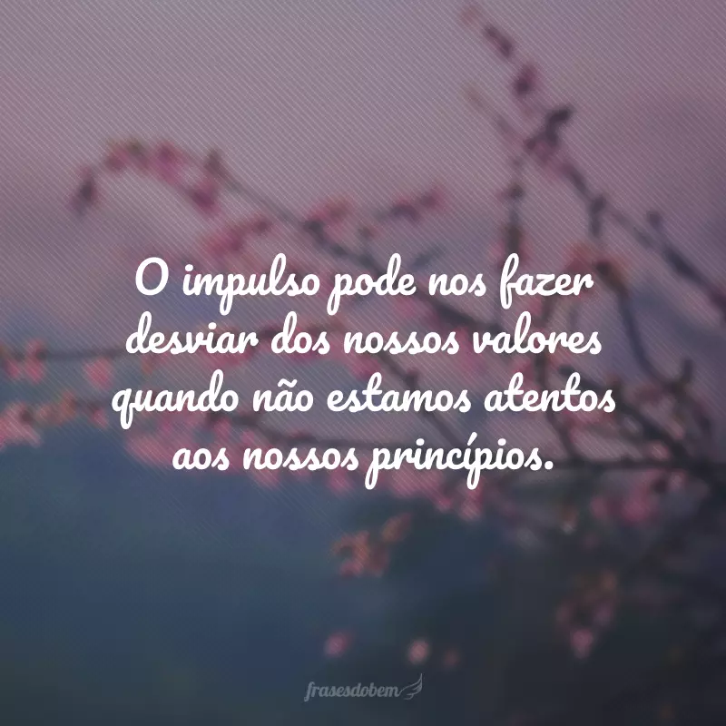 O impulso pode nos fazer desviar dos nossos valores quando não estamos atentos aos nossos princípios.