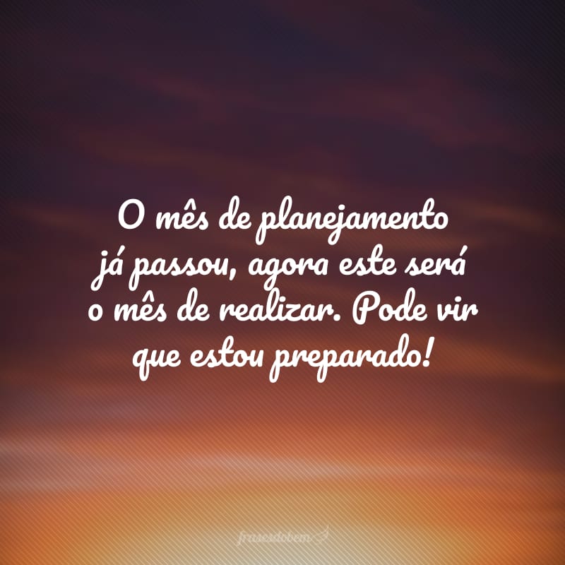 O mês de planejamento já passou, agora este será o mês de realizar. Pode vir que estou preparado!