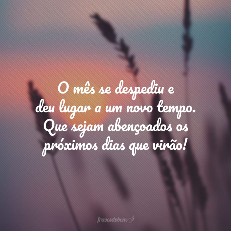 O mês se despediu e deu lugar a um novo tempo. Que sejam abençoados os próximos dias que virão!