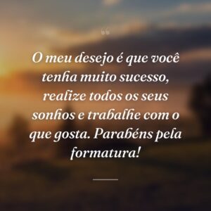 O meu desejo é que você tenha muito sucesso, realize todos os seus sonhos e trabalhe com o que gosta. Parabéns pela formatura!