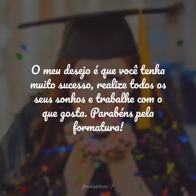 O meu desejo é que você tenha muito sucesso, realize todos os seus sonhos e trabalhe com o que gosta. Parabéns pela formatura!