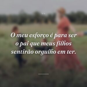 O meu esforço é para ser o pai que meus filhos sentirão orgulho em ter.