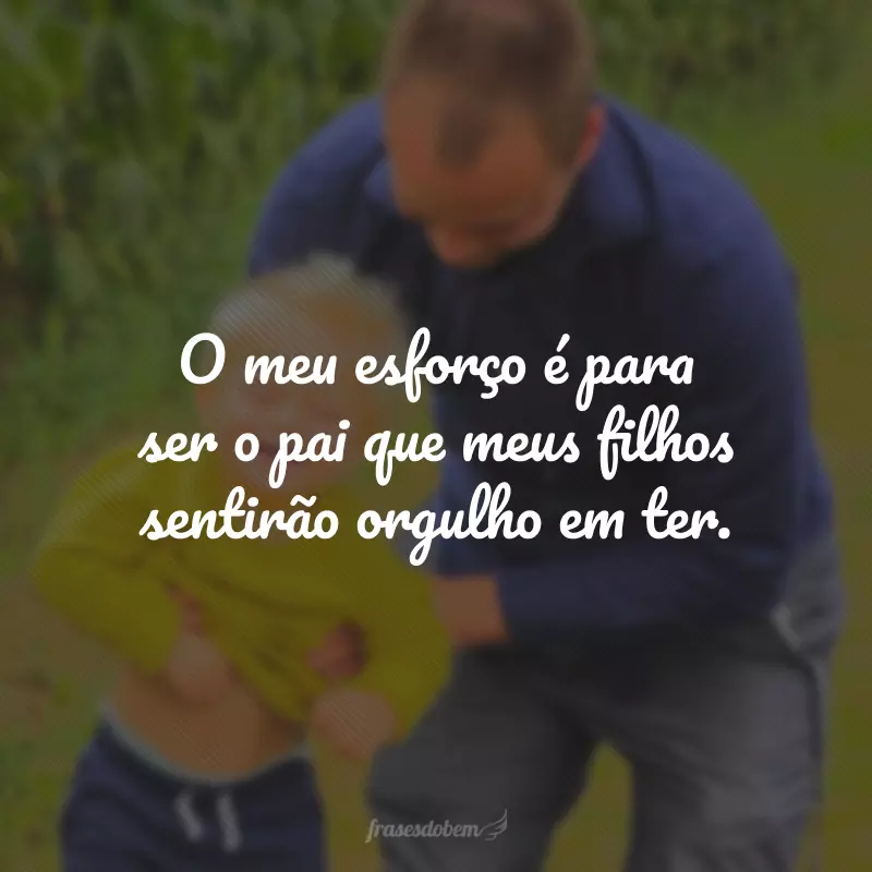 O meu esforço é para ser o pai que meus filhos sentirão orgulho em ter.