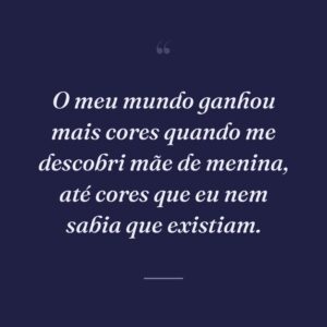 O meu mundo ganhou mais cores quando me descobri mãe de menina, até cores que eu nem sabia que existiam.