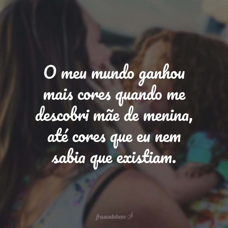 O meu mundo ganhou mais cores quando me descobri mãe de menina, até cores que eu nem sabia que existiam.