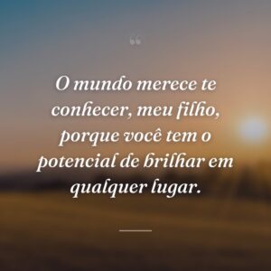 O mundo merece te conhecer, meu filho, porque você tem o potencial de brilhar em qualquer lugar.