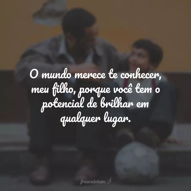 O mundo merece te conhecer, meu filho, porque você tem o potencial de brilhar em qualquer lugar.