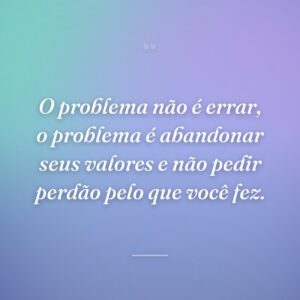 O problema não é errar, o problema é abandonar seus valores e não pedir perdão pelo que você fez.